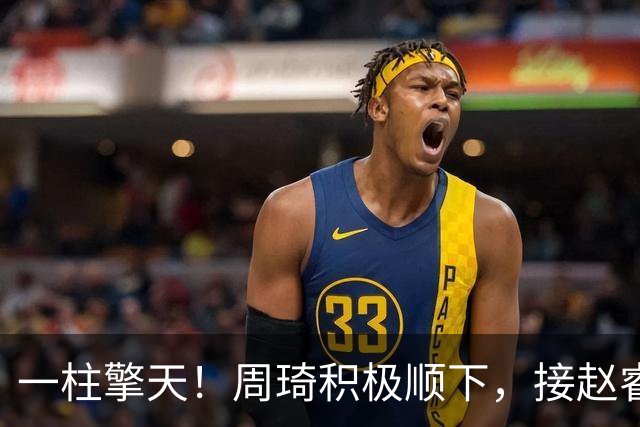 一柱擎天！周琦积极顺下，接赵睿妙传隔扣郭凯打成2+1