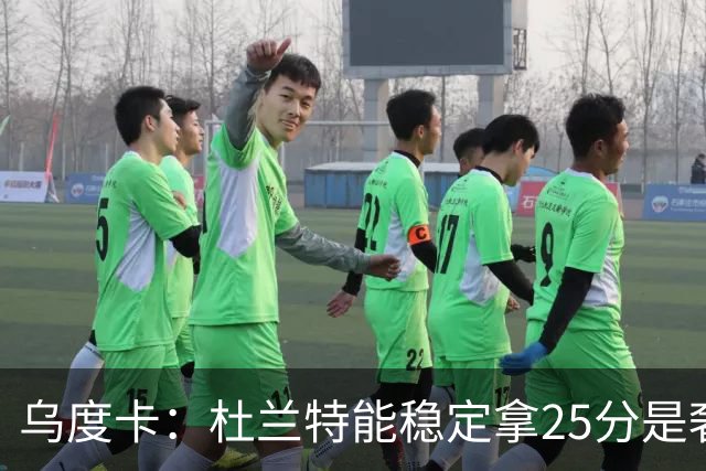 乌度卡：杜兰特能稳定拿25分是奢侈，这正是我们过去缺的