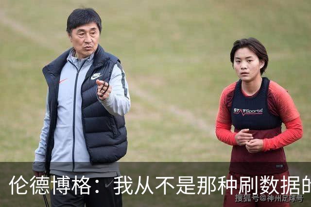 伦德博格：我从不是那种刷数据的人 不想为了破纪录把比赛搞砸