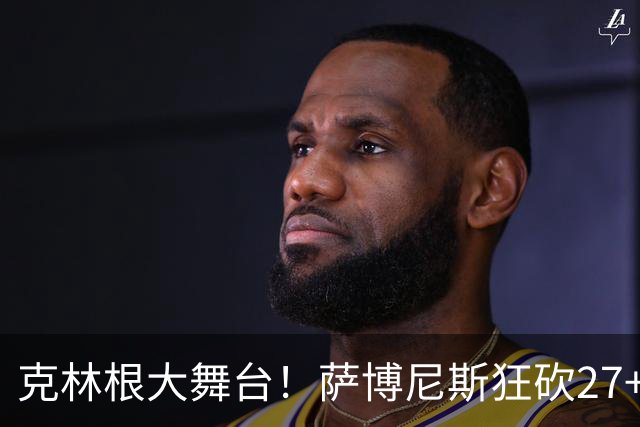 克林根大舞台！萨博尼斯狂砍27+19+10，杨瀚森苦守一场，他该上场