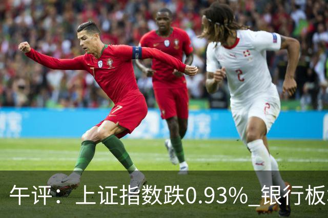 午评：上证指数跌0.93% 银行板块逆势走强