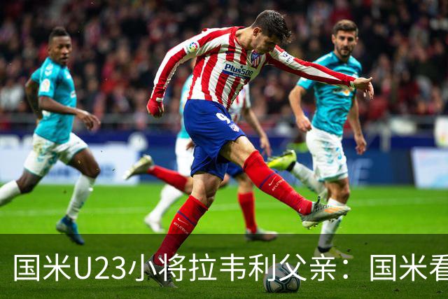 国米U23小将拉韦利父亲：国米看了几分钟，就敲定了他