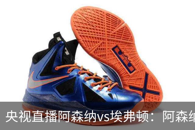 央视直播阿森纳vs埃弗顿：阿森纳紧追曼城，主场啃掉太妃糖