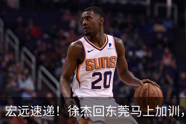 宏远速递！徐杰回东莞马上加训，徐昕归家心切，周鹏发声鼓励球队