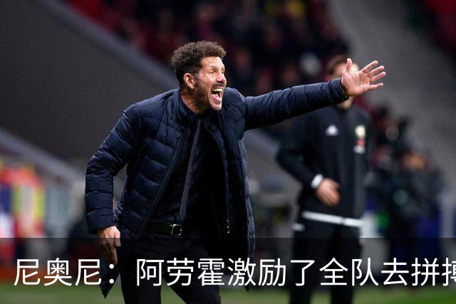尼奥尼：阿劳霍激励了全队去拼搏；我会珍惜上场的每一分钟