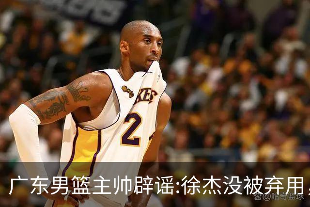 广东男篮主帅辟谣:徐杰没被弃用，只是身体问题，他能做很多贡献