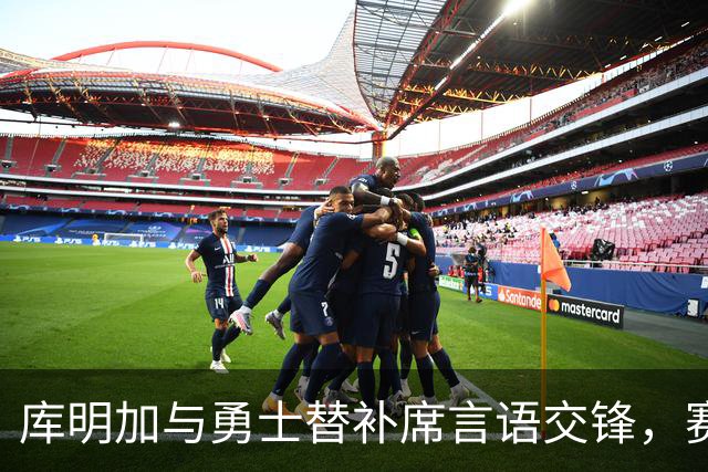库明加与勇士替补席言语交锋，赛后回应：远超篮球