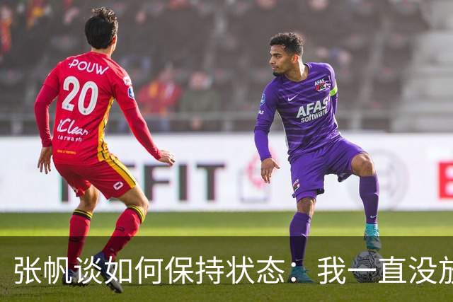 张帆谈如何保持状态：我一直没放弃 努力训练 努力保持好状态