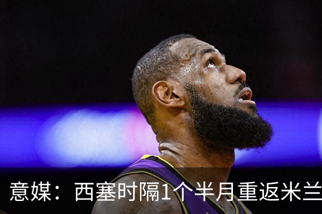 意媒：西塞时隔1个半月重返米兰首发，普利希奇轮休