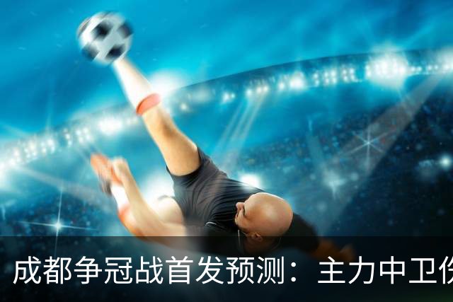 成都争冠战首发预测：主力中卫伤缺，罗慕洛状态堪忧，费利佩独木难支
