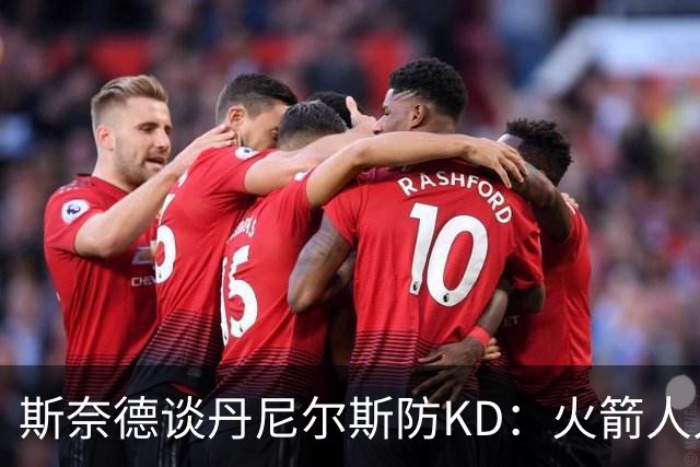 斯奈德谈丹尼尔斯防KD：火箭人人能持球 不可能让他防住所有人