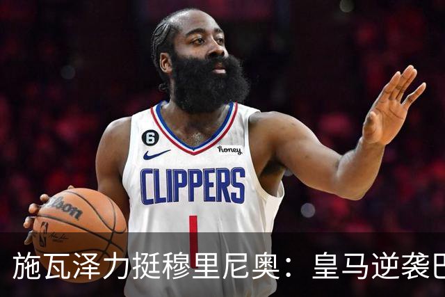 施瓦泽力挺穆里尼奥：皇马逆袭巴萨，进化不止于战术