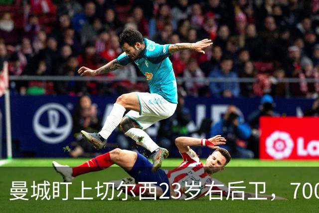 曼城盯上切尔西23岁右后卫，7000万标价已松动