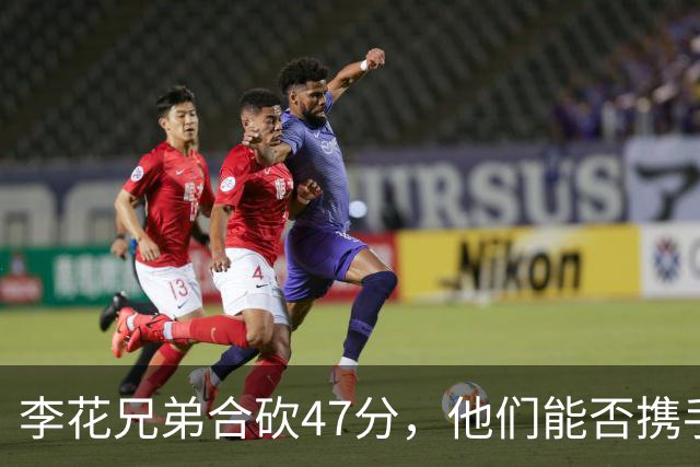 李花兄弟合砍47分，他们能否携手进入世预赛12人名单？