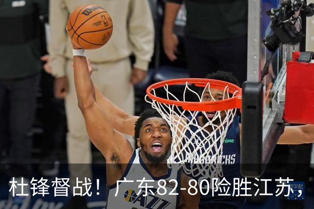 杜锋督战！广东82-80险胜江苏，谁是本场比赛功臣，数据不会说谎