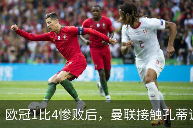 欧冠1比4惨败后，曼联接触孔蒂谈执教条件