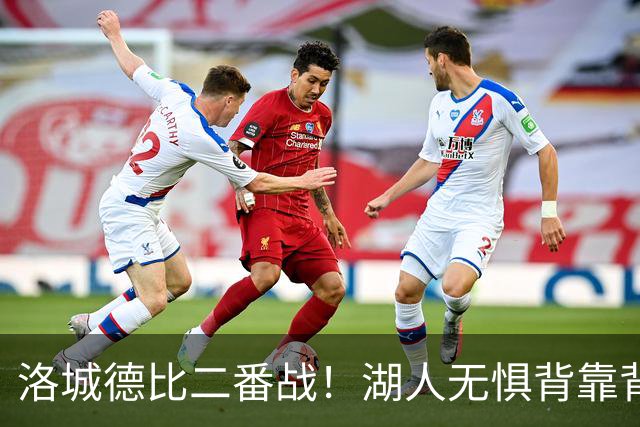洛城德比二番战！湖人无惧背靠背盼再胜快船