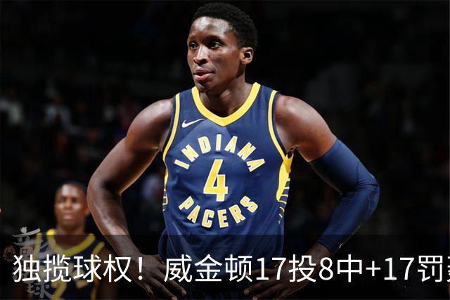 独揽球权！威金顿17投8中+17罚轰26分 末节被轰3-16接近隐身