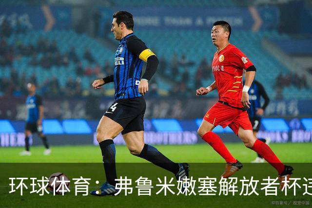环球体育：弗鲁米嫩塞解放者杯违规被罚9万美元