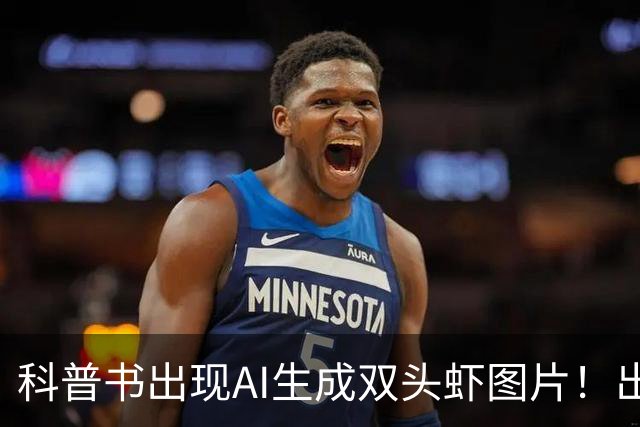 科普书出现AI生成双头虾图片！出版社回应：正通知全网下架并召回