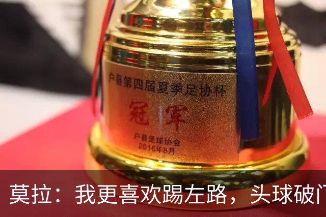 莫拉：我更喜欢踢左路，头球破门？争顶时可能忽视我这种矮个球员