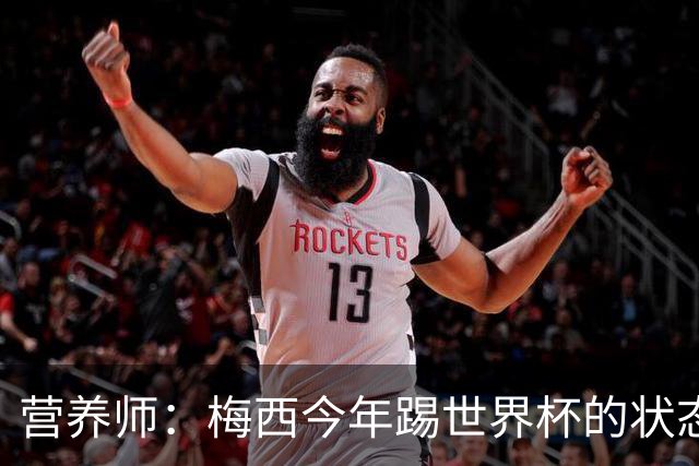 营养师：梅西今年踢世界杯的状态，比他四年前夺冠还要更好！