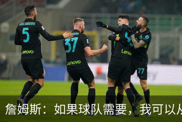 詹姆斯：如果球队需要，我可以从一号位打到五号位