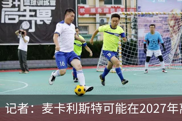 记者：麦卡利斯特可能在2027年离开利物浦，红军正筹备中场换血