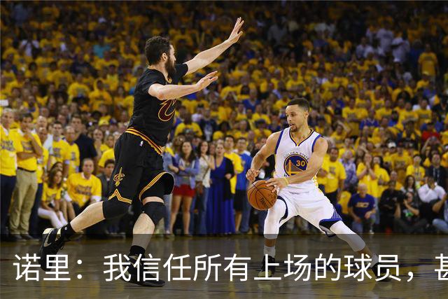 诺里：我信任所有上场的球员，甚至有一些没上场的我也信任