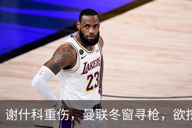 谢什科重伤，曼联冬窗寻枪，欲挖死敌当家射手，难度之大远超预期