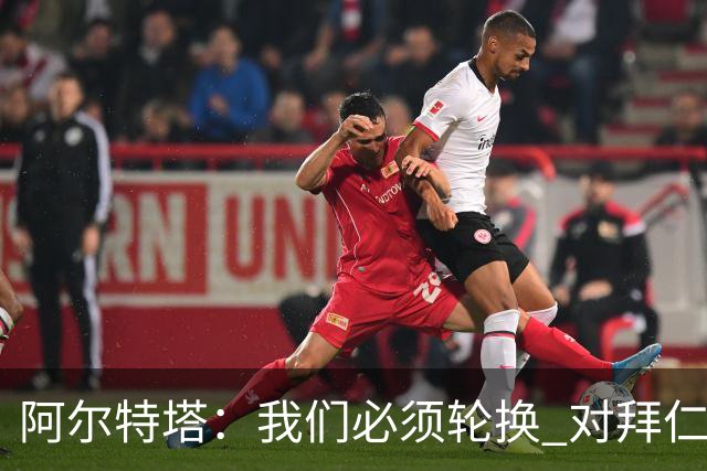 阿尔特塔：我们必须轮换 对拜仁是近4年身体对抗强度最高的比赛