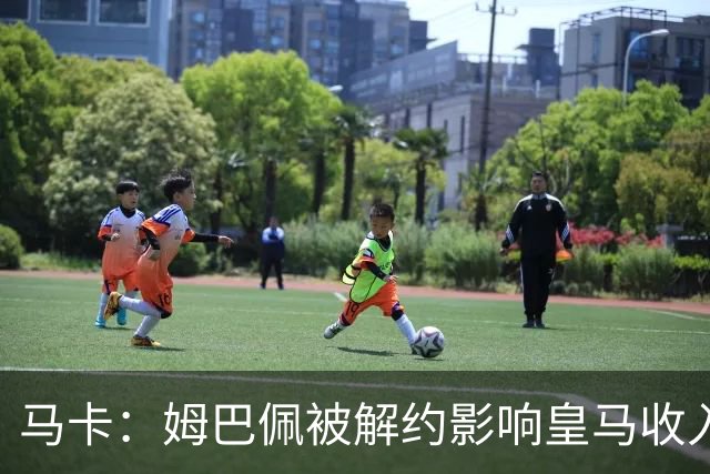 马卡：姆巴佩被解约影响皇马收入，俱乐部受到的影响难以估量