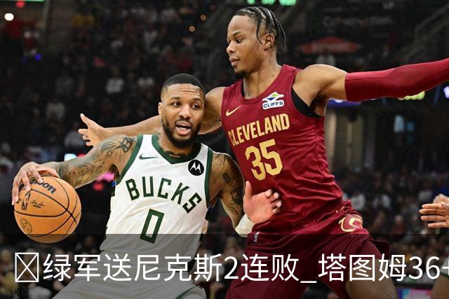 🏀绿军送尼克斯2连败 塔图姆36+9+7 唐斯22+10 阿努诺比20+10+8