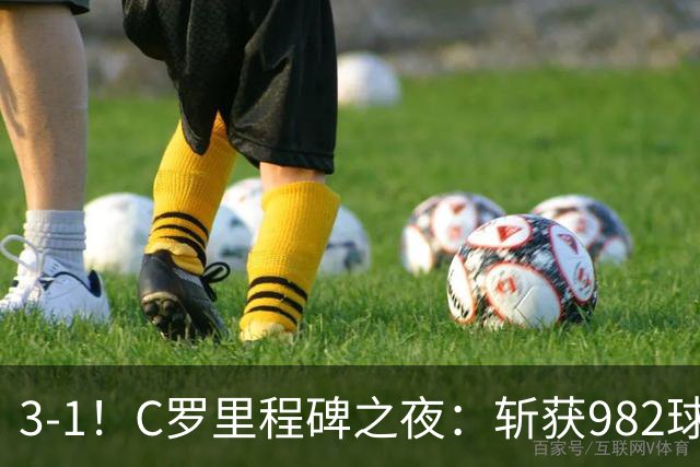 3-1！C罗里程碑之夜：斩获982球+率队连胜！获评8.1分，全场最佳