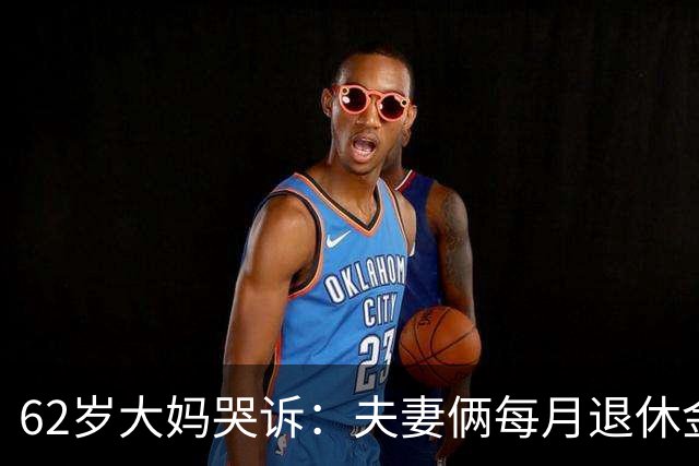 62岁大妈哭诉：夫妻俩每月退休金共8000块，却没8块钱买苹果