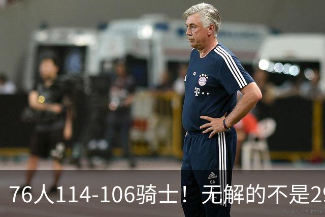76人114-106骑士！无解的不是29分大逆转，而是詹姆斯赛后道出一事实