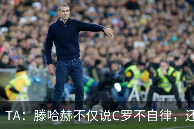 TA：滕哈赫不仅说C罗不自律，还说他带坏曼联更衣室！